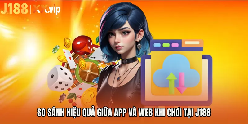 So sánh hiệu quả giữa app và web khi chơi tại J188